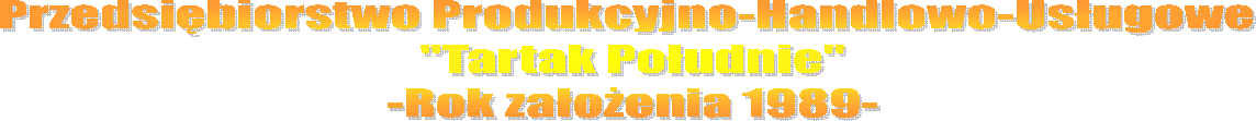 Przedsibiorstwo Produkcyjno-Handlowo-Usugowe 
"Tartak Poudnie"
-Rok zaoenia 1989-